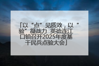以“点”见质效，以“验”凝战力  英德连江口镇召开2025年度基干民兵点验大会
