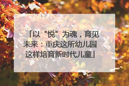 以“悦”为魂，育见未来：重庆这所幼儿园这样培育新时代儿童