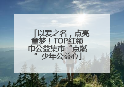 以爱之名，点亮童梦！TOP红领巾公益集市“点燃”少年公益心