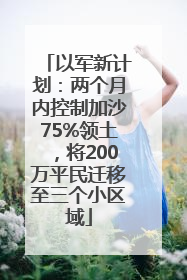 以军新计划：两个月内控制加沙75%领土，将200万平民迁移至三个小区域