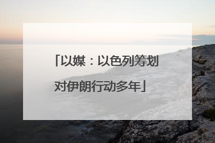 以媒：以色列筹划对伊朗行动多年