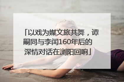 以戏为媒文旅共舞，谭嗣同与李闰160年后的深情对话在浏阳回响