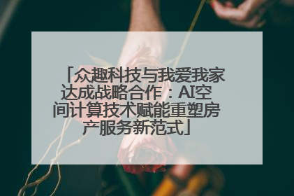 众趣科技与我爱我家达成战略合作：AI空间计算技术赋能重塑房产服务新范式