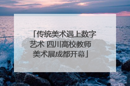 传统美术遇上数字艺术 四川高校教师美术展成都开幕