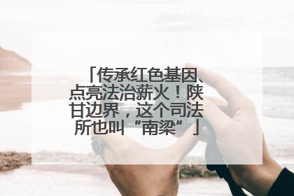 传承红色基因、点亮法治薪火！陕甘边界，这个司法所也叫“南梁”