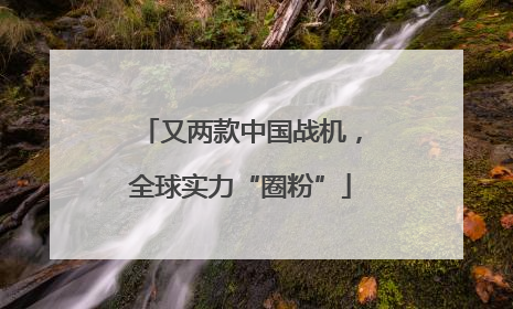 又两款中国战机，全球实力“圈粉”
