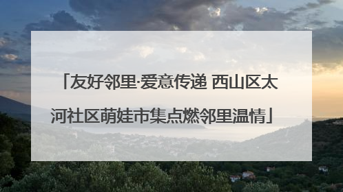 友好邻里·爱意传递 西山区太河社区萌娃市集点燃邻里温情