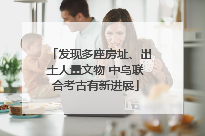 发现多座房址、出土大量文物 中乌联合考古有新进展