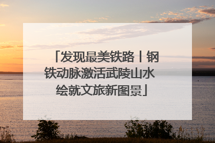 发现最美铁路丨钢铁动脉激活武陵山水 绘就文旅新图景