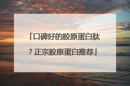 口碑好的胶原蛋白肽？正宗胶原蛋白推荐