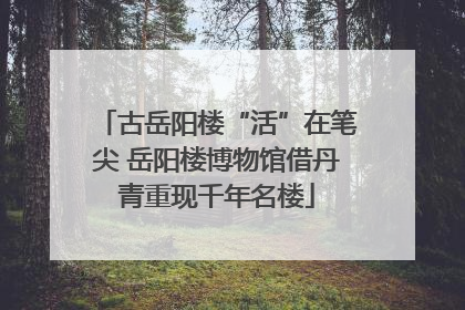 古岳阳楼“活”在笔尖 岳阳楼博物馆借丹青重现千年名楼
