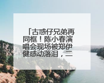 古惑仔兄弟再同框！陈小春演唱会现场被郑伊健感动落泪，二人合唱《一起冲一起闯》再现青春回忆