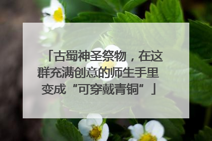 古蜀神圣祭物，在这群充满创意的师生手里变成“可穿戴青铜”