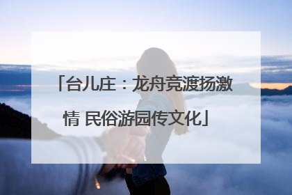 台儿庄：龙舟竞渡扬激情 民俗游园传文化