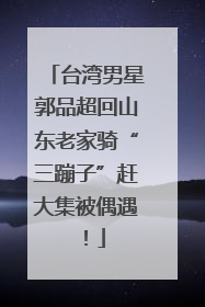 台湾男星郭品超回山东老家骑“三蹦子”赶大集被偶遇！