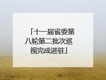 十一届省委第八轮第二批次巡视完成进驻