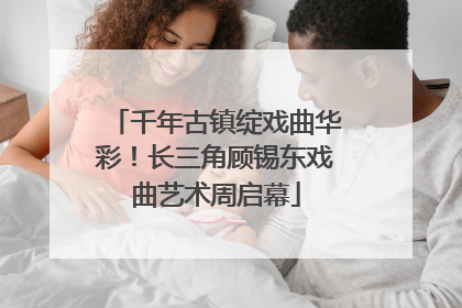 千年古镇绽戏曲华彩！长三角顾锡东戏曲艺术周启幕