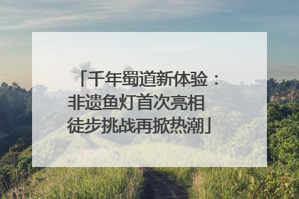 千年蜀道新体验：非遗鱼灯首次亮相 徒步挑战再掀热潮