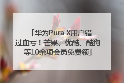 华为Pura X用户错过血亏！芒果、优酷、酷狗等10余项会员免费领