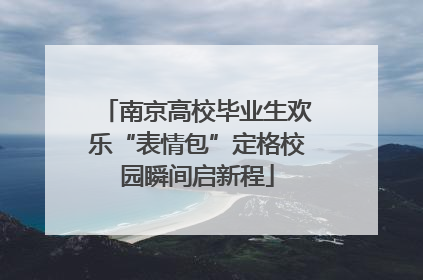 南京高校毕业生欢乐“表情包”定格校园瞬间启新程