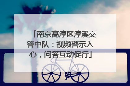 南京高淳区淳溪交警中队：视频警示入心，问答互动促行