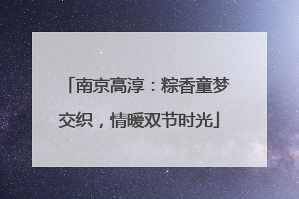 南京高淳：粽香童梦交织，情暖双节时光