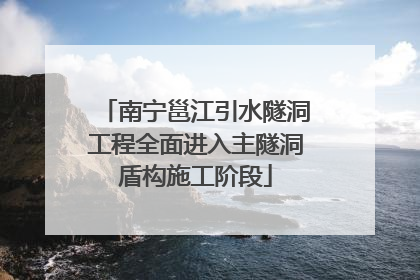 南宁邕江引水隧洞工程全面进入主隧洞盾构施工阶段