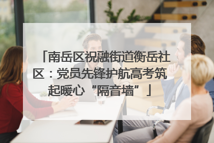 南岳区祝融街道衡岳社区：党员先锋护航高考筑起暖心“隔音墙”