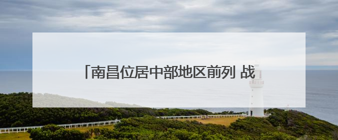 南昌位居中部地区前列 战略支点作用凸显——“中国城市网络形象指数”发布
