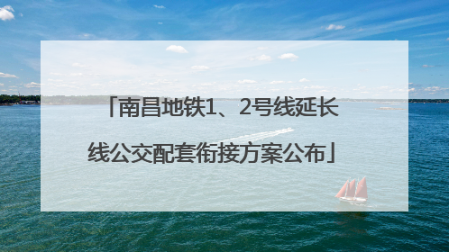 南昌地铁1、2号线延长线公交配套衔接方案公布