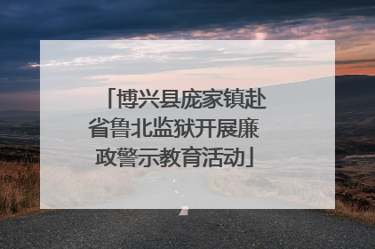 博兴县庞家镇赴省鲁北监狱开展廉政警示教育活动