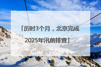 历时3个月，北京完成2025年汛前排查
