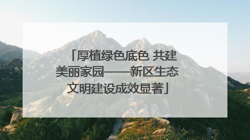 厚植绿色底色 共建美丽家园——新区生态文明建设成效显著