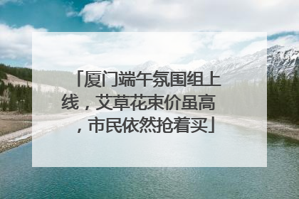 厦门端午氛围组上线，艾草花束价虽高，市民依然抢着买