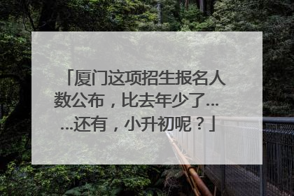 厦门这项招生报名人数公布，比去年少了……还有，小升初呢？