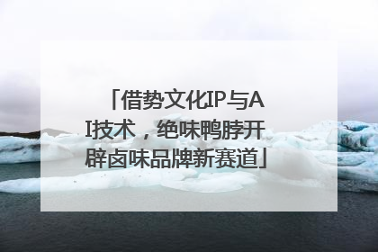 借势文化IP与AI技术，绝味鸭脖开辟卤味品牌新赛道