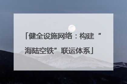 健全设施网络：构建“海陆空铁”联运体系