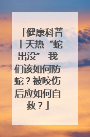 健康科普丨天热“蛇出没” 我们该如何防蛇？被咬伤后应如何自救？