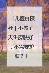 儿医真探社｜小孩子天生皮肤好，不需要护肤？