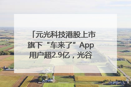 元光科技港股上市 旗下“车来了”App用户超2.9亿，光谷上市公司增至69家