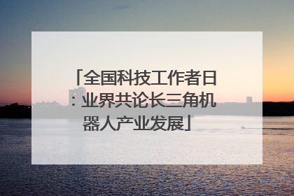 全国科技工作者日：业界共论长三角机器人产业发展