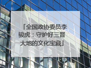 全国政协委员李骏虎：守护好三晋大地的文化宝藏