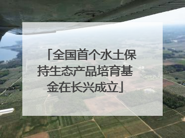 全国首个水土保持生态产品培育基金在长兴成立