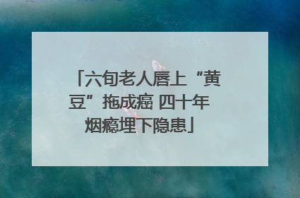 六旬老人唇上“黄豆”拖成癌 四十年烟瘾埋下隐患