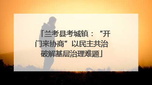 兰考县考城镇：“开门来协商”以民主共治破解基层治理难题