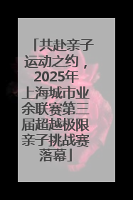 共赴亲子运动之约，2025年上海城市业余联赛第三届超越极限亲子挑战赛落幕