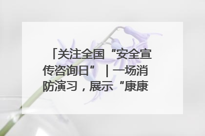 关注全国“安全宣传咨询日”｜一场消防演习，展示“康康”应急实力