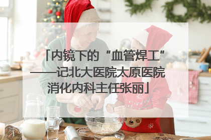 内镜下的“血管焊工”——记北大医院太原医院消化内科主任张丽