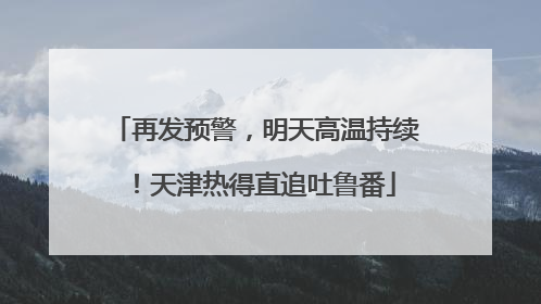 再发预警，明天高温持续！天津热得直追吐鲁番