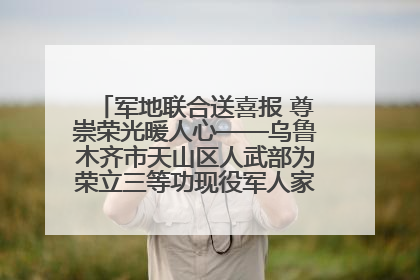 军地联合送喜报 尊崇荣光暖人心——乌鲁木齐市天山区人武部为荣立三等功现役军人家庭送立功喜报